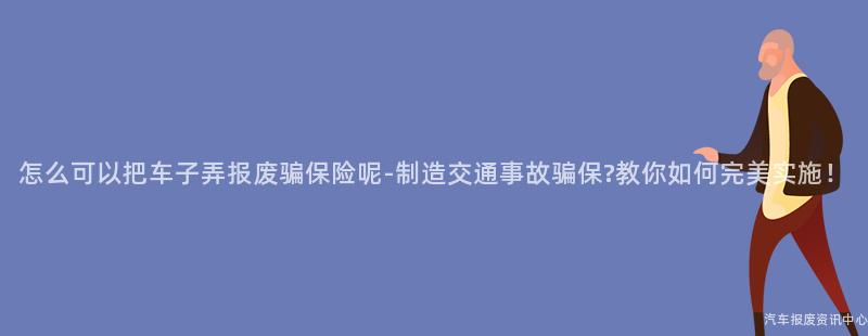 怎么可以把车子弄报废骗保险呢-制造交通事故骗保?教你如何完美实施！