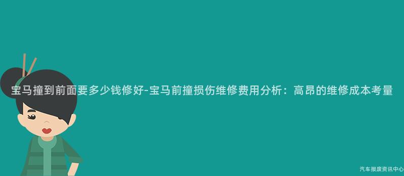 宝马撞到前面要多少钱修好-宝马前撞损伤维修费用分析：高昂的维修成本考量