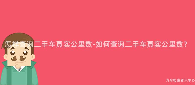 怎样查询二手车真实公里数-如何查询二手车真实公里数？
