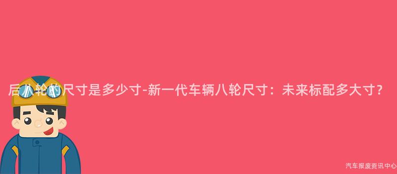 后八轮的尺寸是多少寸-新一代车辆八轮尺寸：未来标配多大寸？