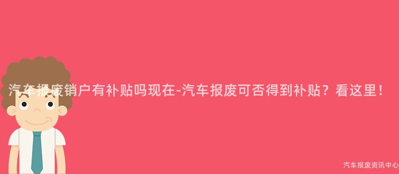 汽车报废销户有补贴吗现在-汽车报废可否得到补贴？看这里！