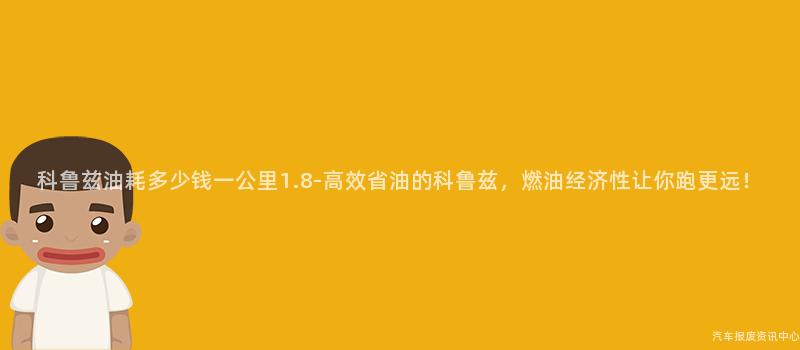 科鲁兹油耗多少钱一公里1.8-高效省油的科鲁兹，燃油经济性让你跑更远！