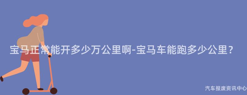 宝马正常能开多少万公里啊-宝马车能跑多少公里？