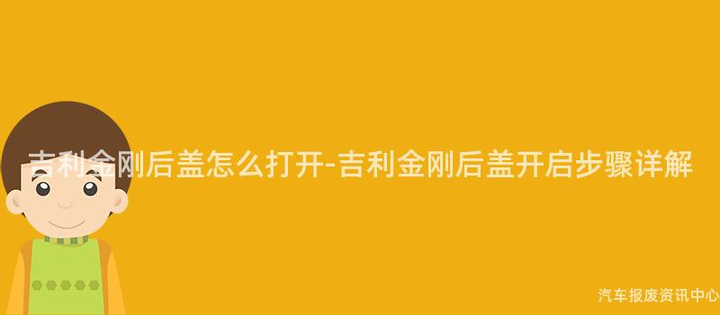 吉利金刚后盖怎么打开-吉利金刚后盖开启步骤详解