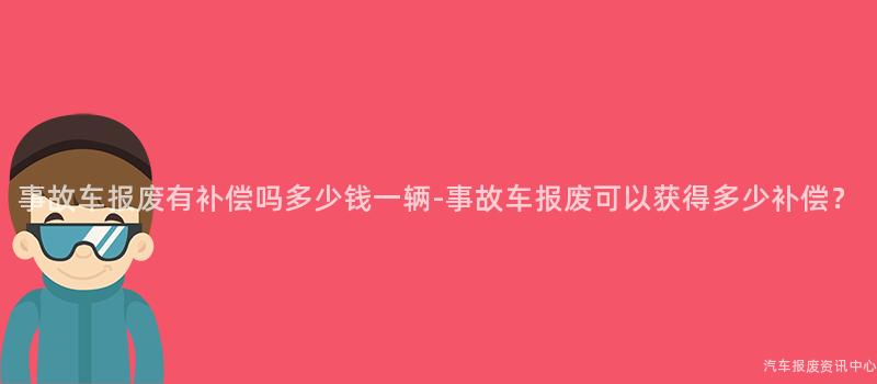 事故车报废有补偿吗多少钱一辆-事故车报废可以获得多少补偿？