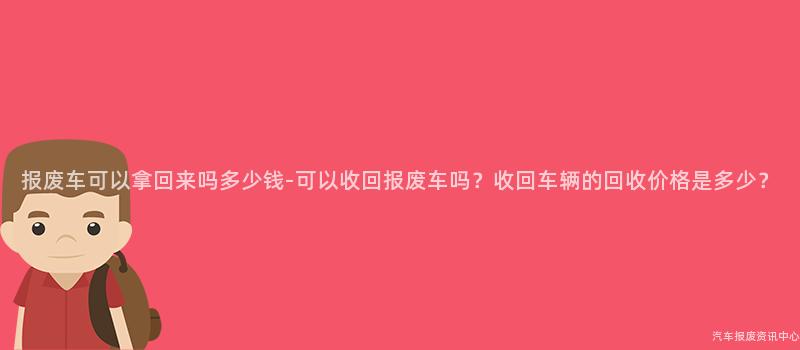报废车可以拿回来吗多少钱-可以收回报废车吗？收回车辆的回收价格是多少？