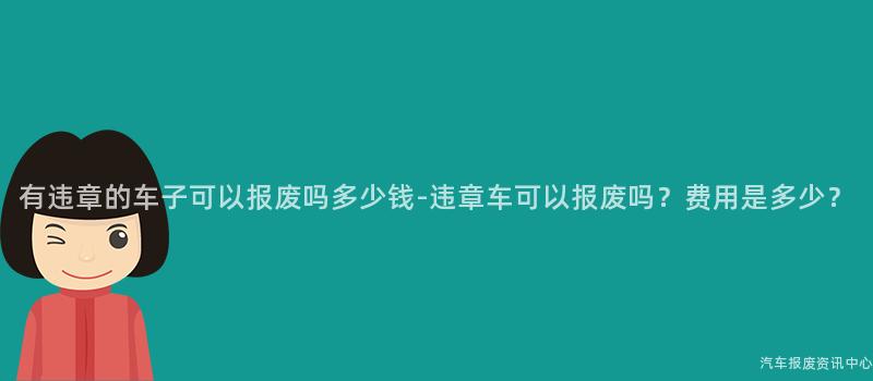 有违章的车子可以报废吗多少钱-违章车可以报废吗？费用是多少？