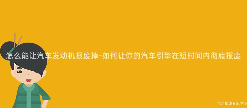 怎么能让汽车发动机报废掉-如何让你的汽车引擎在短时间内彻底报废