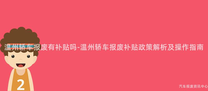 温州轿车报废有补贴吗-温州轿车报废补贴政策解析及操作指南