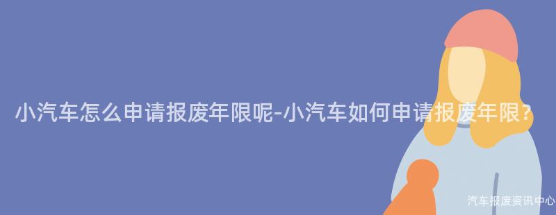 小汽车怎么申请报废年限呢-小汽车如何申请报废年限？