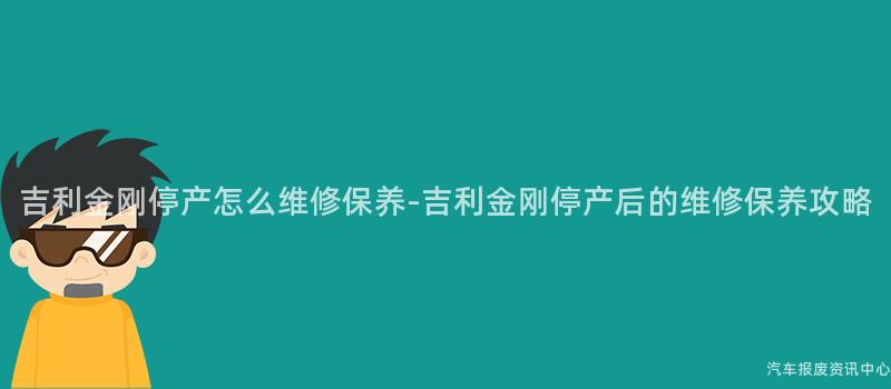 吉利金刚停产怎么维修保养-吉利金刚停产后的维修保养攻略