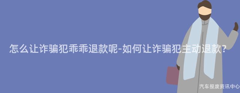 怎么让诈骗犯乖乖退款呢-如何让诈骗犯主动退款？