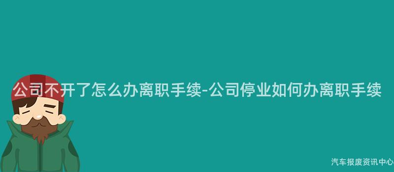 公司不开了怎么办离职手续-公司停业如何办离职手续