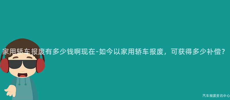家用轿车报废有多少钱啊现在-如今以家用轿车报废，可获得多少补偿？