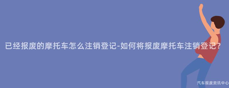 已经报废的摩托车怎么注销登记-如何将报废摩托车注销登记？