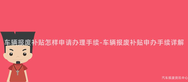车辆报废补贴怎样申请办理手续-车辆报废补贴申办手续详解