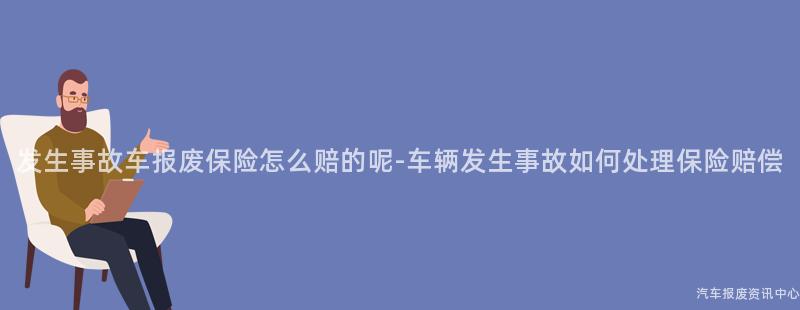 发生事故车报废保险怎么赔的呢-车辆发生事故如何处理保险赔偿