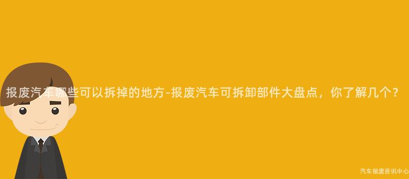 报废汽车哪些可以拆掉的地方-报废汽车可拆卸部件大盘点，你了解几个？