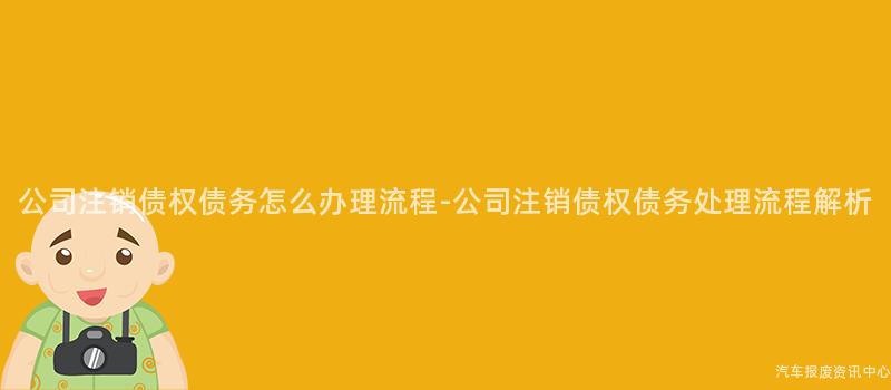 公司注销债权债务怎么办理流程-公司注销债权债务处理流程解析