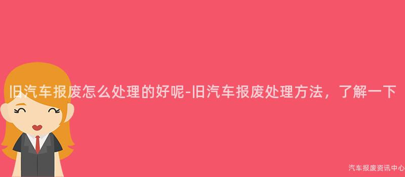 旧汽车报废怎么处理的好呢-旧汽车报废处理方法，了解一下