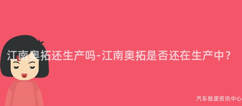 江南奥拓还生产吗-江南奥拓是否还在生产中？