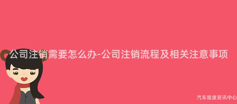 公司注销需要怎么办-公司注销流程及相关注意事项