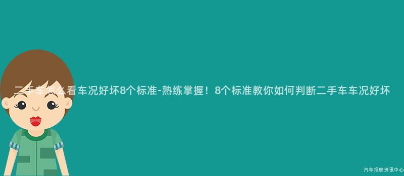 二手车怎么看车况好坏8个标准-熟练掌握！8个标准教你如何判断二手车车况好坏