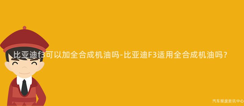 比亚迪f3可以加全合成机油吗-比亚迪F3适用全合成机油吗？