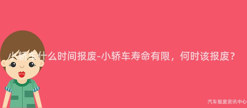 小轿车什么时间报废-小轿车寿命有限，何时该报废？