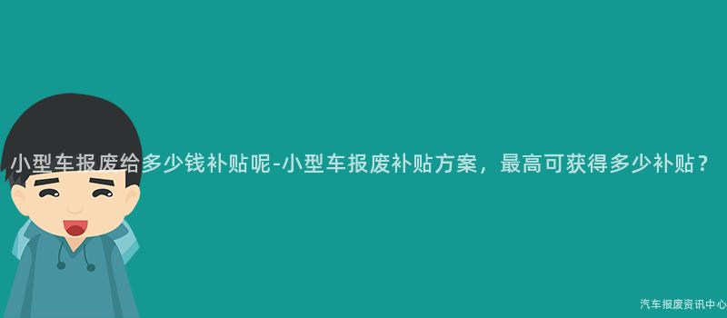 小型车报废给多少钱补贴呢-小型车报废补贴方案，最高可获得多少补贴？