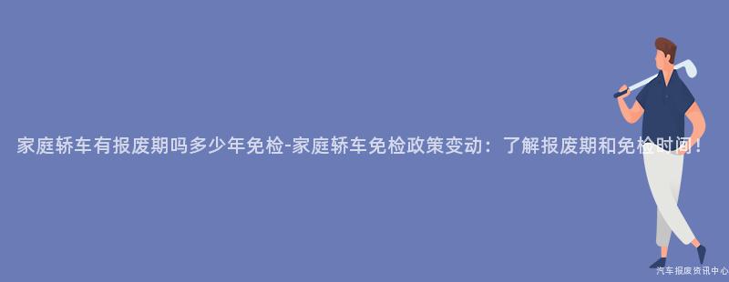 家庭轿车有报废期吗多少年免检-家庭轿车免检政策变动：了解报废期和免检时间！
