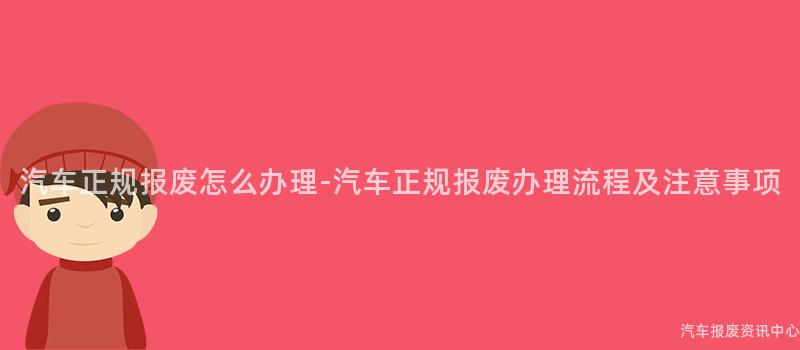 汽车正规报废怎么办理-汽车正规报废办理流程及注意事项