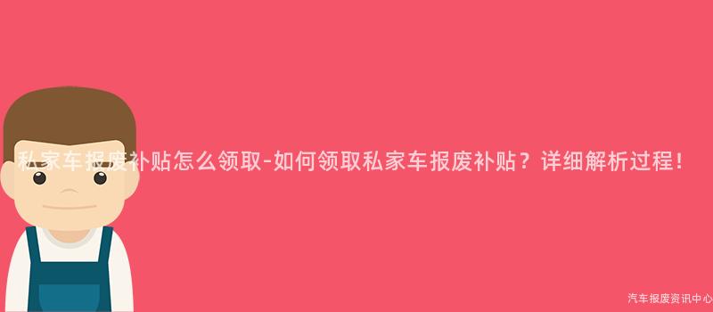私家车报废补贴怎么领取-如何领取私家车报废补贴？详细解析过程！
