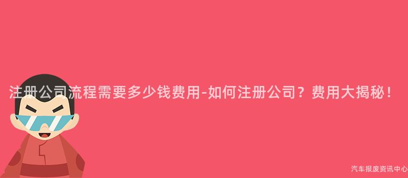 注册公司流程需要多少钱费用-如何注册公司？费用大揭秘！