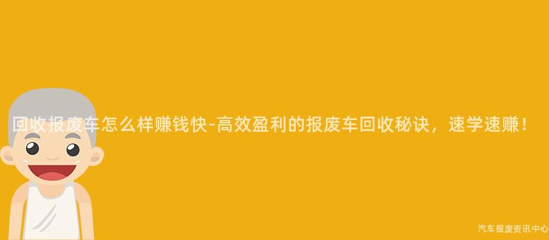 回收报废车怎么样赚钱快-高效盈利的报废车回收秘诀，速学速赚！