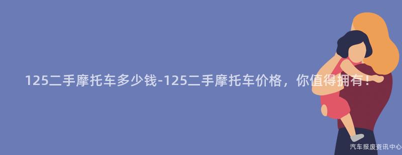 125二手摩托车多少钱-125二手摩托车价格，你值得拥有！