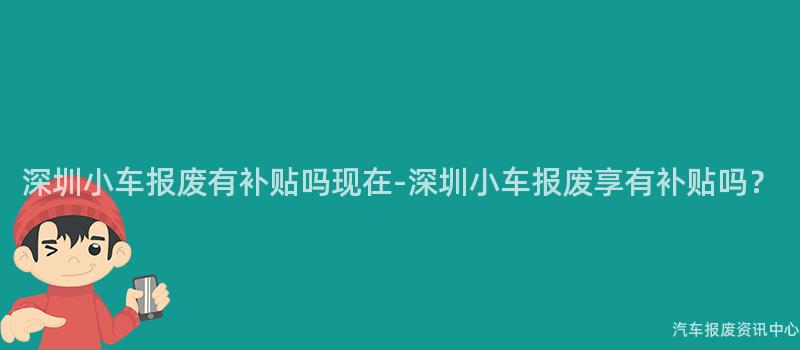 深圳小车报废有补贴吗现在-深圳小车报废享有补贴吗？