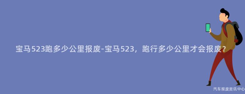 宝马523跑多少公里报废-宝马523，跑行多少公里才会报废？