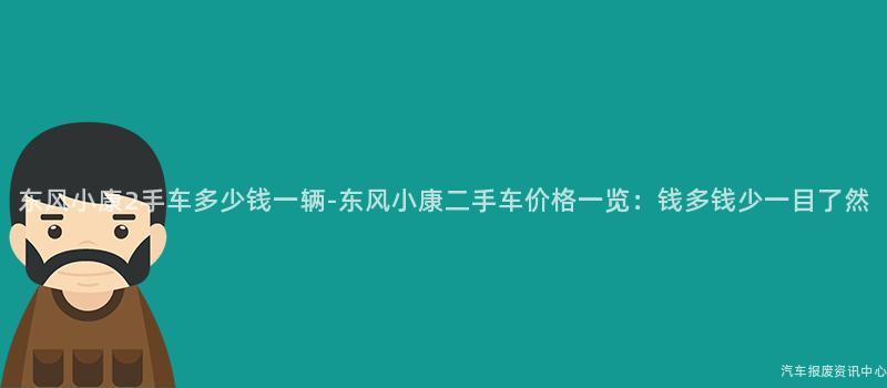 东风小康2手车多少钱一辆-东风小康二手车价格一览：钱多钱少一目了然