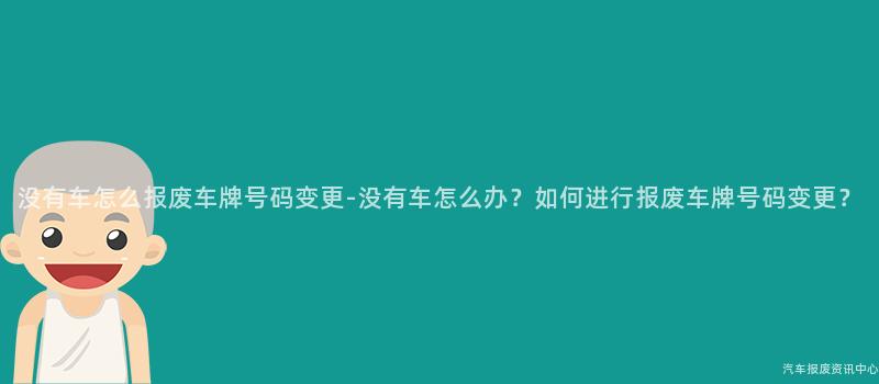 没有车怎么报废车牌号码变更-没有车怎么办？如何进行报废车牌号码变更？