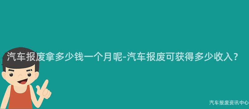 汽车报废拿多少钱一个月呢-汽车报废可获得多少收入？