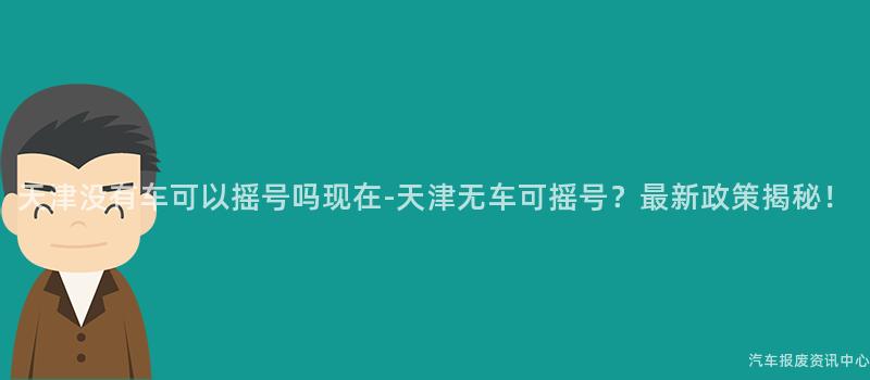 天津没有车可以摇号吗现在-天津无车可摇号？最新政策揭秘！