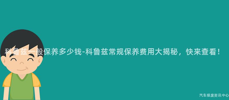 科鲁兹一般保养多少钱-科鲁兹常规保养费用大揭秘，快来查看！