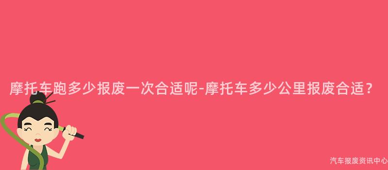 摩托车跑多少报废一次合适呢-摩托车多少公里报废合适？