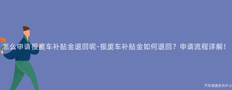 怎么申请报废车补贴金退回呢-报废车补贴金如何退回？申请流程详解！