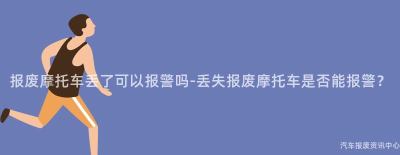 报废摩托车丢了可以报警吗-丢失报废摩托车是否能报警？