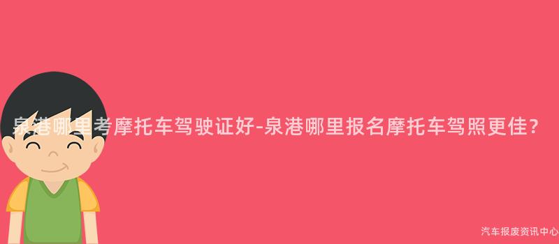 泉港哪里考摩托车驾驶证好-泉港哪里报名摩托车驾照更佳？