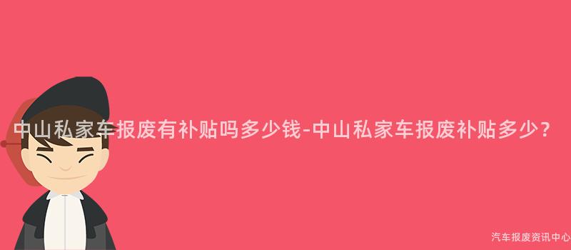 中山私家车报废有补贴吗多少钱-中山私家车报废补贴多少？