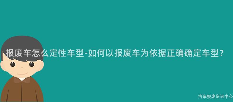报废车怎么定性车型-如何以报废车为依据正确确定车型？