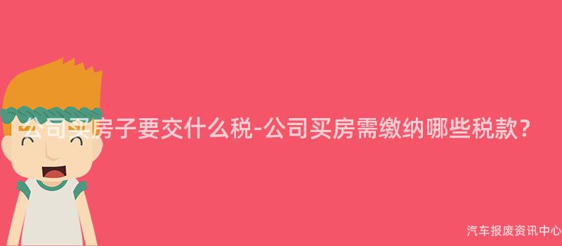 公司买房子要交什么税-公司买房需缴纳哪些税款？